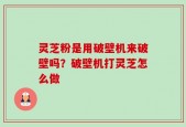 灵芝粉是用破壁机来破壁吗？破壁机打灵芝怎么做