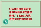 打pd1可以吃灵芝孢子粉吗(能吃灵芝孢子粉吗？了解pd1与灵芝孢子粉的相关信息)