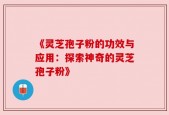 《灵芝孢子粉的功效与应用：探索神奇的灵芝孢子粉》