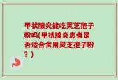 甲状腺炎能吃灵芝孢子粉吗(甲状腺炎患者是否适合食用灵芝孢子粉？)