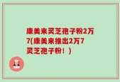 康美来灵芝孢子粉2万7(康美来推出2万7灵芝孢子粉！)