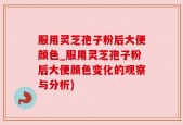服用灵芝孢子粉后大便颜色_服用灵芝孢子粉后大便颜色变化的观察与分析)
