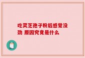 吃灵芝孢子粉后感觉没劲 原因究竟是什么
