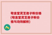 敬吉堂灵芝孢子粉价格(敬吉堂灵芝孢子粉价格与功效解析)