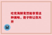 吃完海鲜竟然能享受这种美味，孢子粉让你大开
