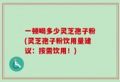 一顿喝多少灵芝孢子粉(灵芝孢子粉饮用量建议：按需饮用！)