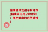 储康牌灵芝孢子粉冲剂(储康灵芝孢子粉冲剂：拥抱健康的自然馈赠)