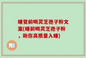 睡觉前喝灵芝孢子粉文案(睡前喝灵芝孢子粉，助你高质量入睡)