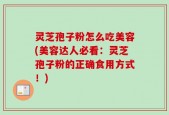 灵芝孢子粉怎么吃美容(美容达人必看：灵芝孢子粉的正确食用方式！)