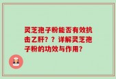 灵芝孢子粉能否有效抗击乙肝？？详解灵芝孢子粉的功效与作用？