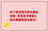 吃了灵芝孢子粉大便会棕色_灵芝孢子粉摄入后大便颜色变化探讨)