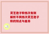 灵芝孢子粉档次有别 解析不同档次灵芝孢子粉的特点与差异