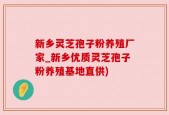 新乡灵芝孢子粉养殖厂家_新乡优质灵芝孢子粉养殖基地直供)
