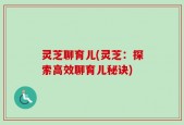灵芝聊育儿(灵芝：探索高效聊育儿秘诀)