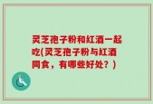灵芝孢子粉和红酒一起吃(灵芝孢子粉与红酒同食，有哪些好处？)