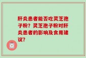 肝炎患者能否吃灵芝孢子粉？灵芝孢子粉对肝炎患者的影响及食用建议？