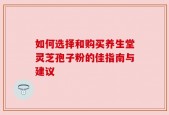 如何选择和购买养生堂灵芝孢子粉的佳指南与建议