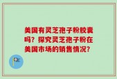 美国有灵芝孢子粉胶囊吗？探究灵芝孢子粉在美国市场的销售情况？