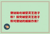 便秘能吃破壁灵芝孢子粉？探究破壁灵芝孢子粉对便秘的缓解作用？