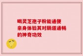 喝灵芝孢子粉能通便 亲身体验其对肠道通畅的神奇功效