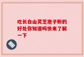 吃长白山灵芝孢子粉的好处你知道吗快来了解一下