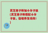 灵芝孢子粉加小分子肽(灵芝孢子粉搭配小分子肽，倍增养生功效！)