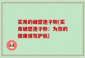 实用的破壁孢子粉(实用破壁孢子粉：为你的健康保驾护航)