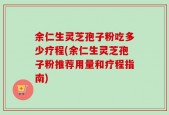 余仁生灵芝孢子粉吃多少疗程(余仁生灵芝孢子粉推荐用量和疗程指南)