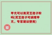 甲亢可以用灵芝孢子粉吗(灵芝孢子可调理甲亢，专家建议使用)