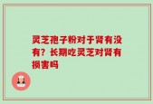 灵芝孢子粉对于肾有没有？长期吃灵芝对肾有损害吗