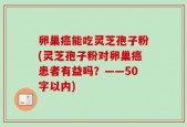 卵巢癌能吃灵芝孢子粉(灵芝孢子粉对卵巢癌患者有益吗？