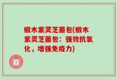 椴木紫灵芝菌包(椴木紫灵芝菌包：强效抗氧化，增强免疫力)