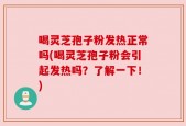 喝灵芝孢子粉发热正常吗(喝灵芝孢子粉会引起发热吗？了解一下！)