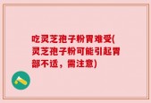 吃灵芝孢子粉胃难受(灵芝孢子粉可能引起胃部不适，需注意)