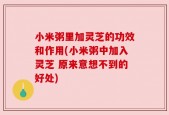 小米粥里加灵芝的功效和作用(小米粥中加入灵芝 原来意想不到的好处)