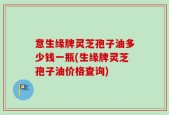 意生缘牌灵芝孢子油多少钱一瓶(生缘牌灵芝孢子油价格查询)