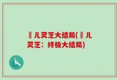 玥儿灵芝大结局(玥儿灵芝：终极大结局)