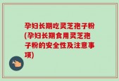 孕妇长期吃灵芝孢子粉(孕妇长期食用灵芝孢子粉的安全性及注意事项)