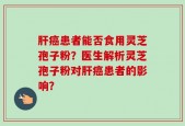 肝癌患者能否食用灵芝孢子粉？医生解析灵芝孢子粉对肝癌患者的影响？