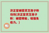 济正堂破壁灵芝孢子粉功效(济正堂灵芝孢子粉：破壁释能，增强免疫力。)