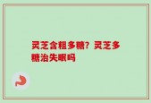 灵芝含粗多糖？灵芝多糖治失眠吗