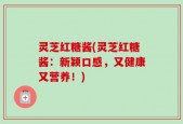 灵芝红糖酱(灵芝红糖酱：新颖口感，又健康又营养！)