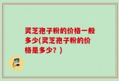 灵芝孢子粉的价格一般多少(灵芝孢子粉的价格是多少？)