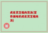 虎皮灵芝瘦肉煲汤(营养美味的虎皮灵芝瘦肉汤)
