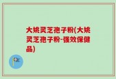 大姚灵芝孢子粉(大姚灵芝孢子粉-强效保健品)