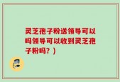 灵芝孢子粉送领导可以吗领导可以收到灵芝孢子粉吗？)