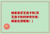 蜂蜜是灵芝孢子粉(灵芝孢子粉的神奇作用：蜂蜜也顶呱呱！)
