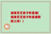 福建灵芝孢子粉直播(福建灵芝孢子粉直播震撼上线！)