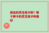 就选的灵芝孢子粉？哪个牌子的灵芝孢子粉最好