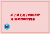 买了灵芝孢子粉能否饮用 需考虑哪些因素